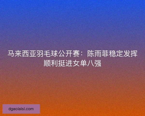 马来西亚羽毛球公开赛：陈雨菲稳定发挥顺利挺进女单八强