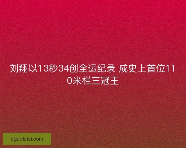 刘翔以13秒34创全运纪录 成史上首位110米栏三冠王