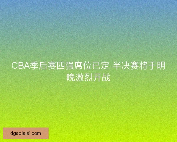 CBA季后赛四强席位已定 半决赛将于明晚激烈开战